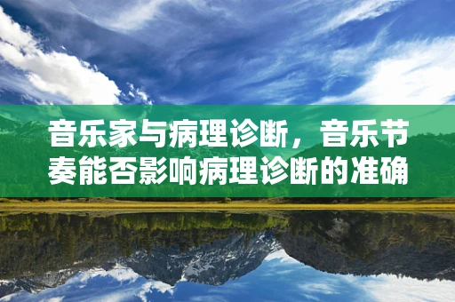 音乐家与病理诊断，音乐节奏能否影响病理诊断的准确性？