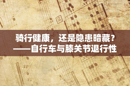 骑行健康，还是隐患暗藏？——自行车与膝关节退行性病变的关联