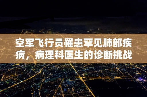 空军飞行员罹患罕见肺部疾病，病理科医生的诊断挑战