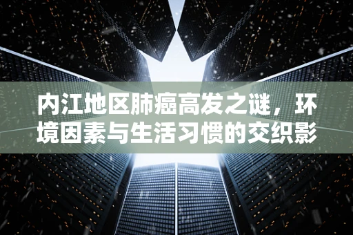 内江地区肺癌高发之谜，环境因素与生活习惯的交织影响