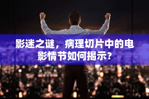 影迷之谜，病理切片中的电影情节如何揭示？