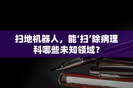 扫地机器人，能‘扫’除病理科哪些未知领域？