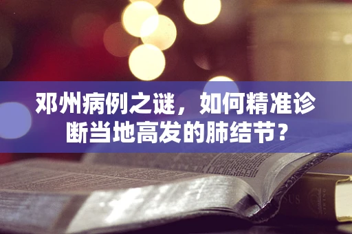 邓州病例之谜，如何精准诊断当地高发的肺结节？