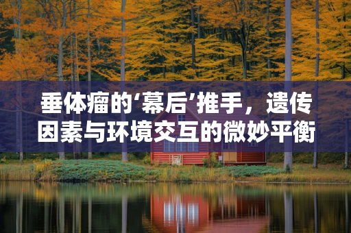 垂体瘤的‘幕后’推手，遗传因素与环境交互的微妙平衡