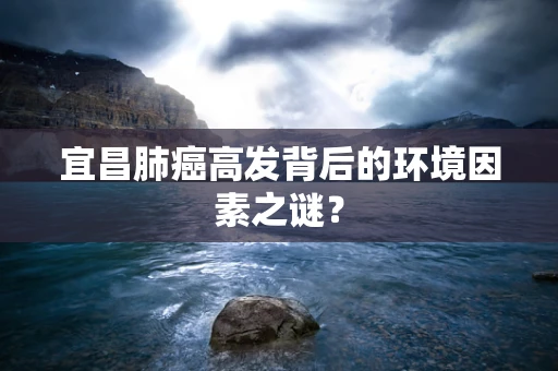 宜昌肺癌高发背后的环境因素之谜？
