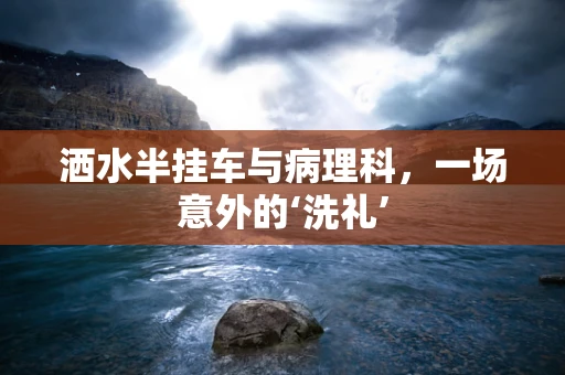 洒水半挂车与病理科，一场意外的‘洗礼’