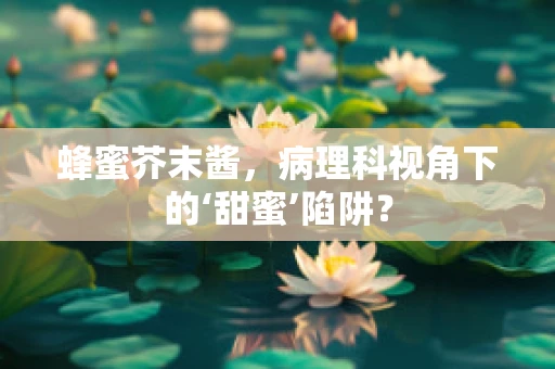 蜂蜜芥末酱，病理科视角下的‘甜蜜’陷阱？