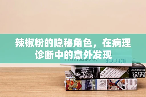 辣椒粉的隐秘角色，在病理诊断中的意外发现