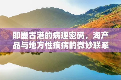 即墨古港的病理密码，海产品与地方性疾病的微妙联系？