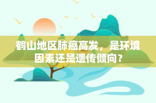 鹤山地区肺癌高发，是环境因素还是遗传倾向？