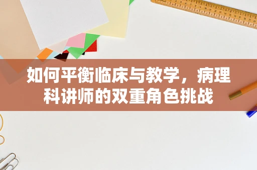 如何平衡临床与教学，病理科讲师的双重角色挑战