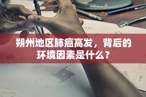 朔州地区肺癌高发，背后的环境因素是什么？