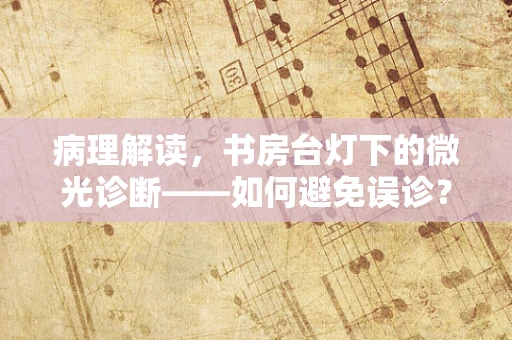 病理解读，书房台灯下的微光诊断——如何避免误诊？