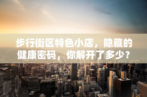 步行街区特色小店，隐藏的健康密码，你解开了多少？