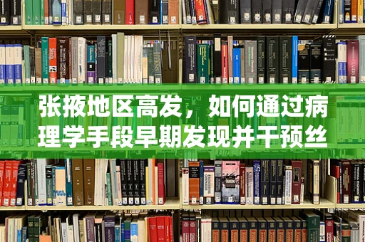 张掖地区高发，如何通过病理学手段早期发现并干预丝虫病相关淋巴管病变？