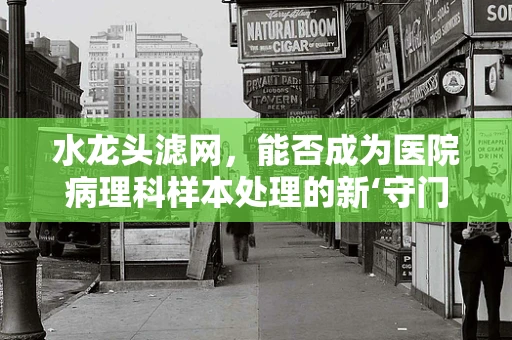 水龙头滤网，能否成为医院病理科样本处理的新‘守门员’？
