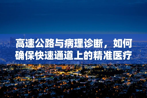 高速公路与病理诊断，如何确保快速通道上的精准医疗？