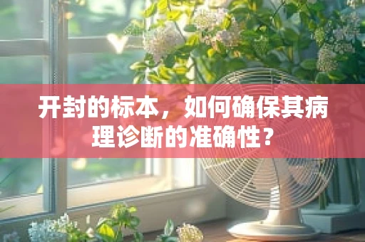 开封的标本，如何确保其病理诊断的准确性？