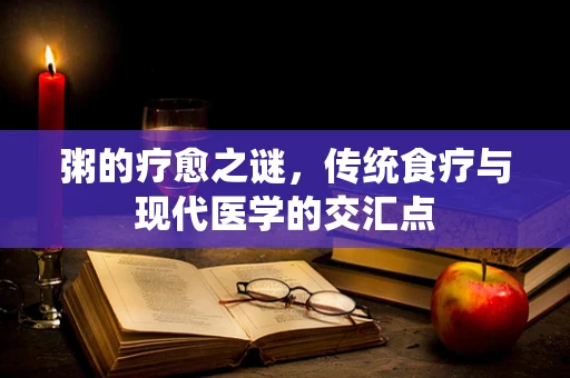 粥的疗愈之谜，传统食疗与现代医学的交汇点