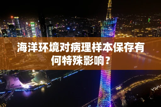海洋环境对病理样本保存有何特殊影响？