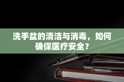 洗手盆的清洁与消毒，如何确保医疗安全？