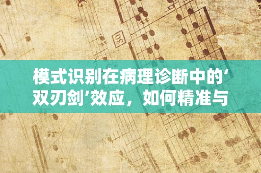 模式识别在病理诊断中的‘双刃剑’效应，如何精准与避免误判？