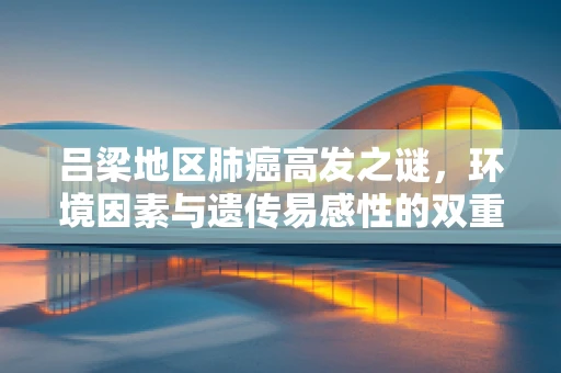 吕梁地区肺癌高发之谜，环境因素与遗传易感性的双重考量