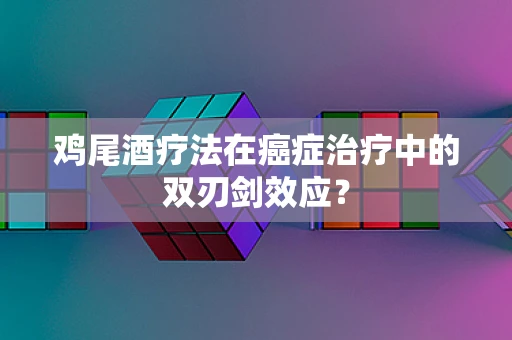 鸡尾酒疗法在癌症治疗中的双刃剑效应？