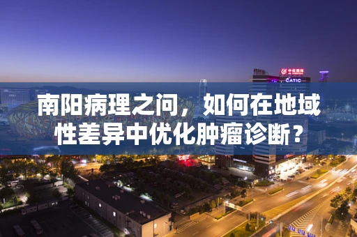 南阳病理之问，如何在地域性差异中优化肿瘤诊断？