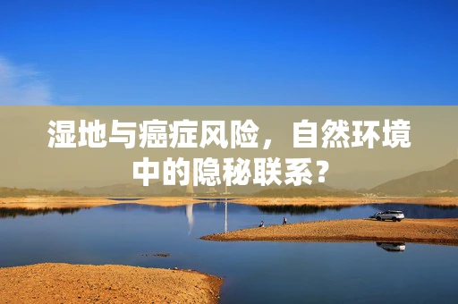 湿地与癌症风险，自然环境中的隐秘联系？