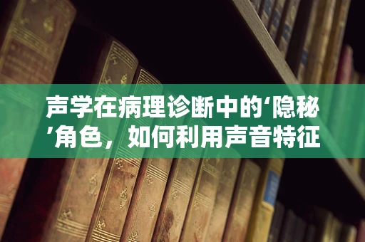 声学在病理诊断中的‘隐秘’角色，如何利用声音特征揭示疾病真相？
