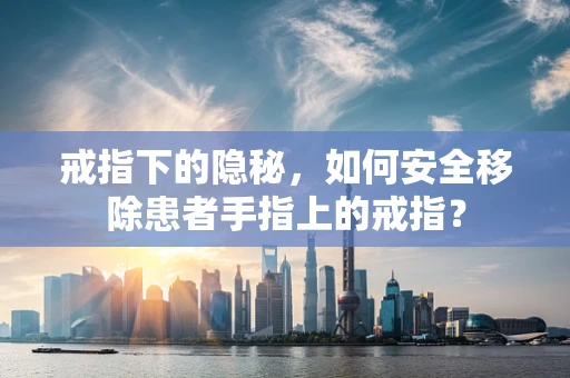 戒指下的隐秘，如何安全移除患者手指上的戒指？