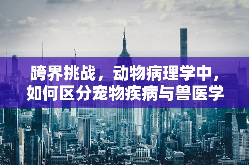 跨界挑战，动物病理学中，如何区分宠物疾病与兽医学中的自然感染？