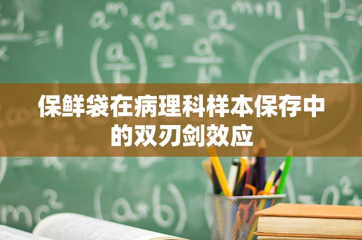 保鲜袋在病理科样本保存中的双刃剑效应