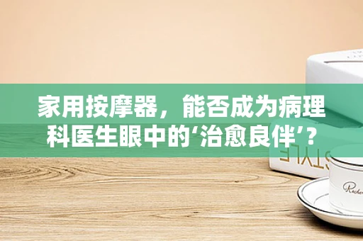 家用按摩器，能否成为病理科医生眼中的‘治愈良伴’？