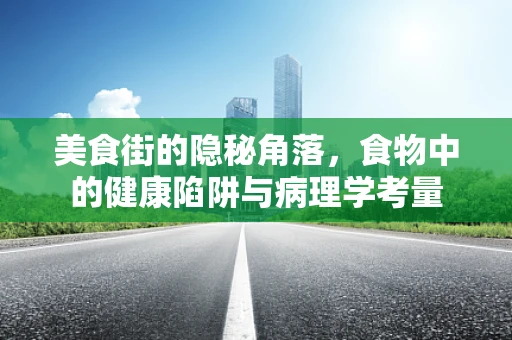 美食街的隐秘角落，食物中的健康陷阱与病理学考量