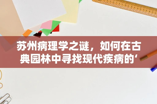 苏州病理学之谜，如何在古典园林中寻找现代疾病的‘蛛丝马迹’？