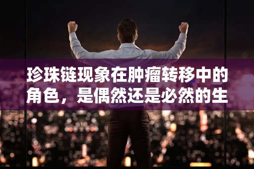 珍珠链现象在肿瘤转移中的角色，是偶然还是必然的生物学路径？