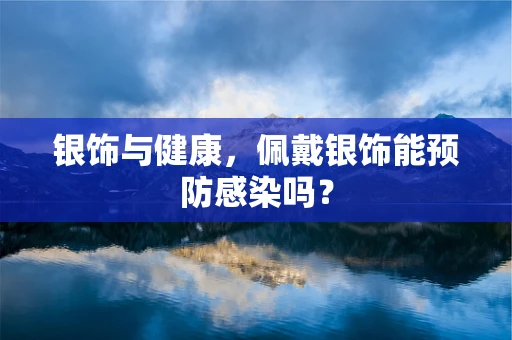 银饰与健康，佩戴银饰能预防感染吗？
