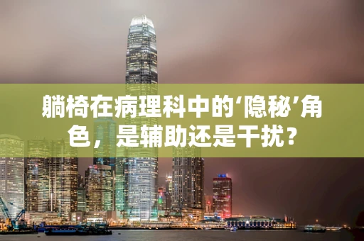 躺椅在病理科中的‘隐秘’角色，是辅助还是干扰？