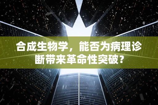 合成生物学，能否为病理诊断带来革命性突破？