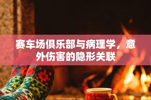 赛车场俱乐部与病理学，意外伤害的隐形关联