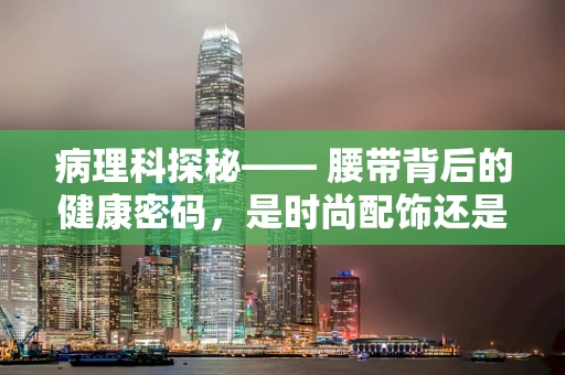 病理科探秘—— 腰带背后的健康密码，是时尚配饰还是疾病信号？