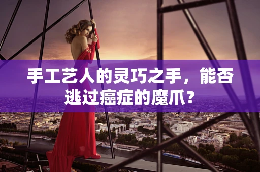 手工艺人的灵巧之手，能否逃过癌症的魔爪？