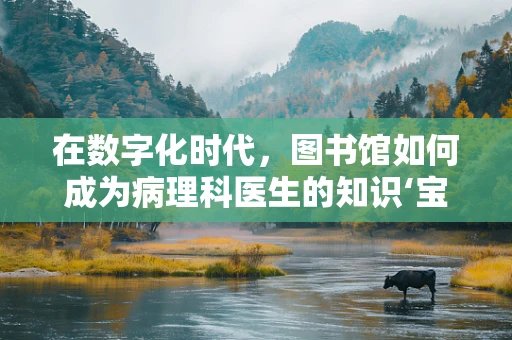 在数字化时代，图书馆如何成为病理科医生的知识‘宝库’？