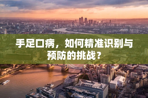 手足口病，如何精准识别与预防的挑战？