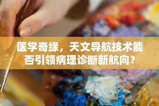 医学奇缘，天文导航技术能否引领病理诊断新航向？