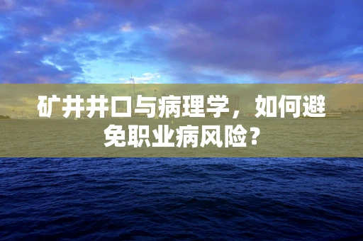 矿井井口与病理学，如何避免职业病风险？