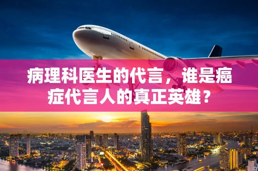 病理科医生的代言，谁是癌症代言人的真正英雄？