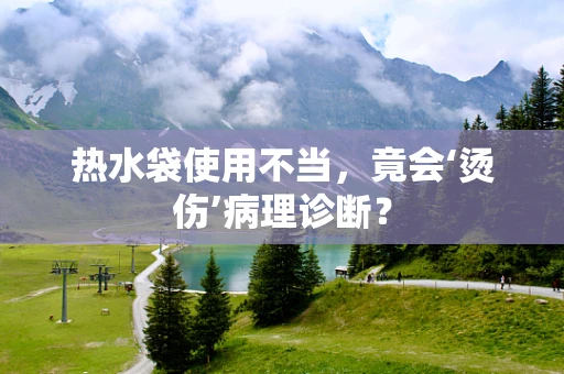 热水袋使用不当，竟会‘烫伤’病理诊断？